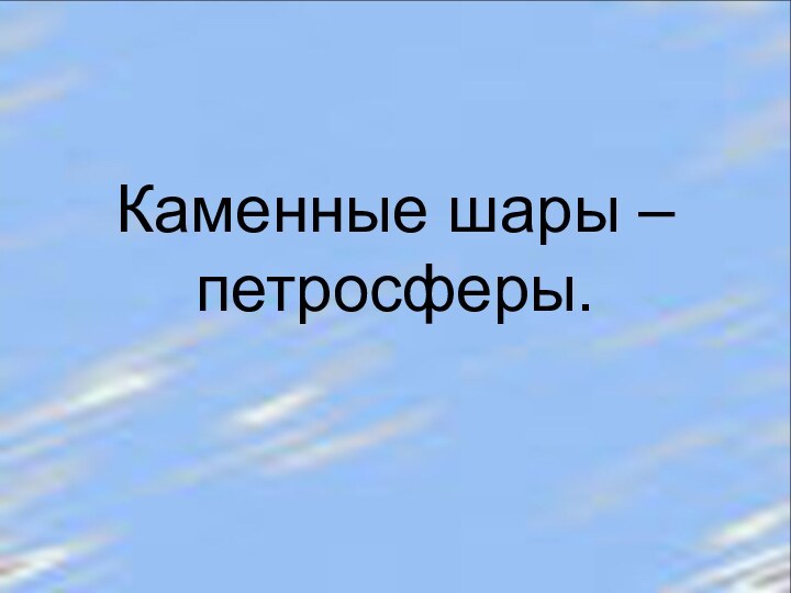 Каменные шары – петросферы.