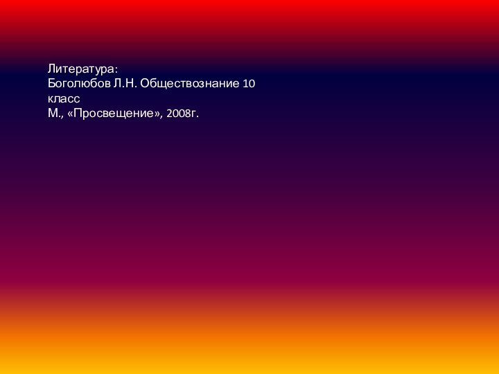 Литература:Боголюбов Л.Н. Обществознание 10 классМ., «Просвещение», 2008г.