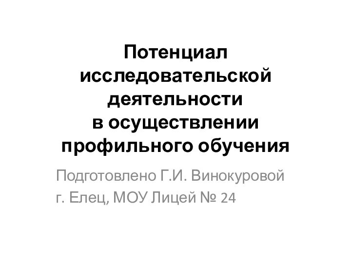 Потенциал исследовательской деятельности  в осуществлении профильного обучения  Подготовлено Г.И. Винокуровойг. Елец, МОУ Лицей № 24