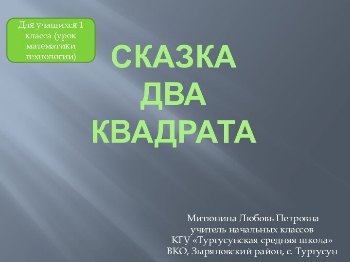 СКАЗКА Два КВАДРАТа Митюнина Любовь Петровнаучитель начальных классовКГУ «Тургусунская средняя школа»ВКО, Зыряновский