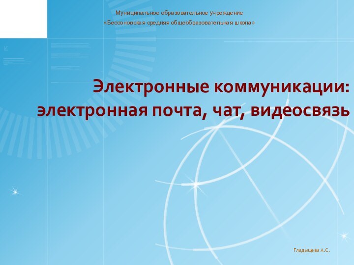 Электронные коммуникации: электронная почта, чат, видеосвязь Гладыщева А.С.Муниципальное образовательное учреждение «Бессоновская средняя общеобразовательная школа»