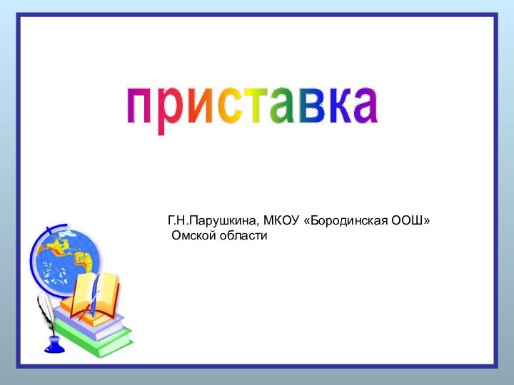 приставка Г.Н.Парушкина, МКОУ «Бородинская ООШ» Омской области