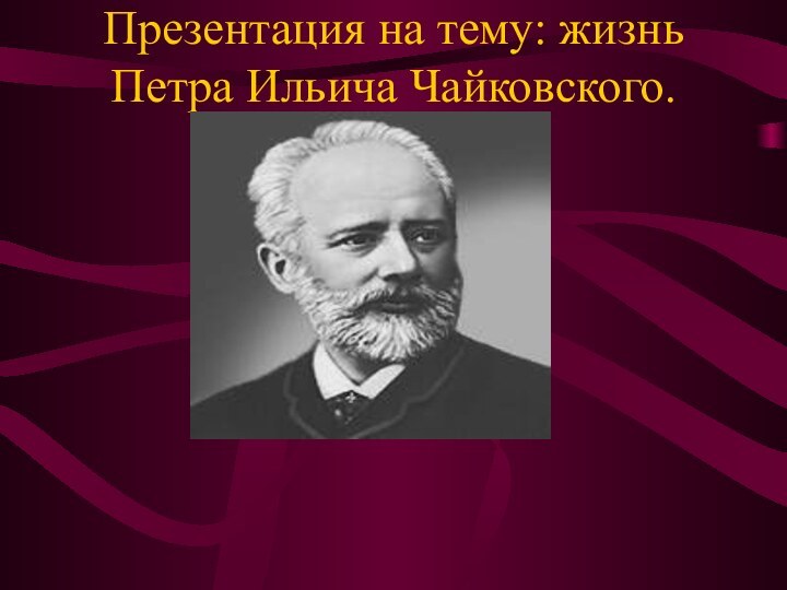 Презентация на тему: жизнь Петра Ильича Чайковского.