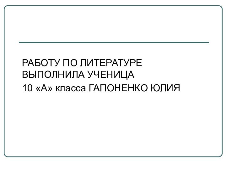 РАБОТУ ПО ЛИТЕРАТУРЕ ВЫПОЛНИЛА УЧЕНИЦА 10 «А» класса ГАПОНЕНКО ЮЛИЯ