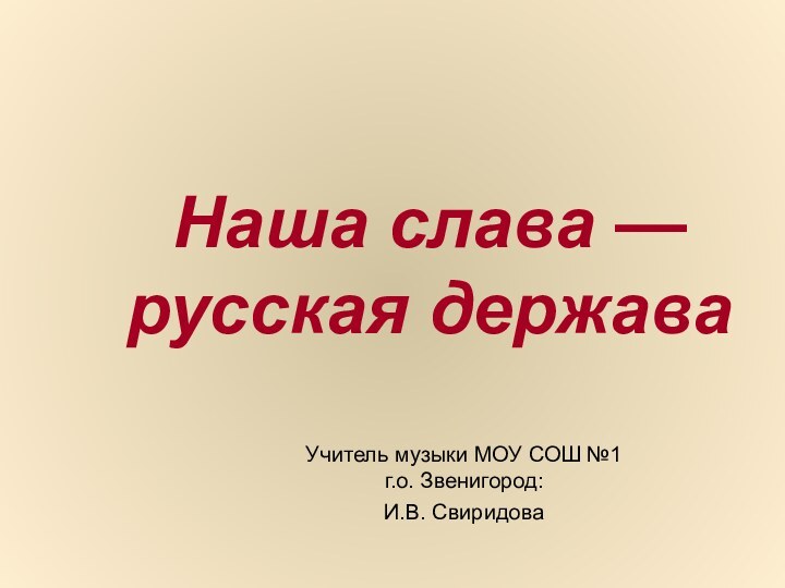 Наша слава — русская державаУчитель музыки МОУ СОШ №1 г.о. Звенигород: И.В. Свиридова