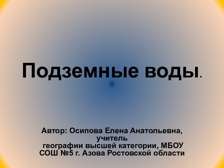 Подземные воды.Автор: Осипова Елена Анатольевна, учитель географии высшей категории, МБОУ СОШ №5