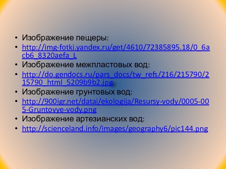 Изображение пещеры:http://img-fotki.yandex.ru/get/4610/72385895.18/0_6acb6_8320aefa_LИзображение межпластовых вод:http://do.gendocs.ru/pars_docs/tw_refs/216/215790/215790_html_5209b9b2.jpgИзображение грунтовых вод:http:///datai/ekologija/Resursy-vody/0005-005-Gruntovye-vody.pngИзображение артезианских вод:http://scienceland.info/images/geography6/pic144.png 