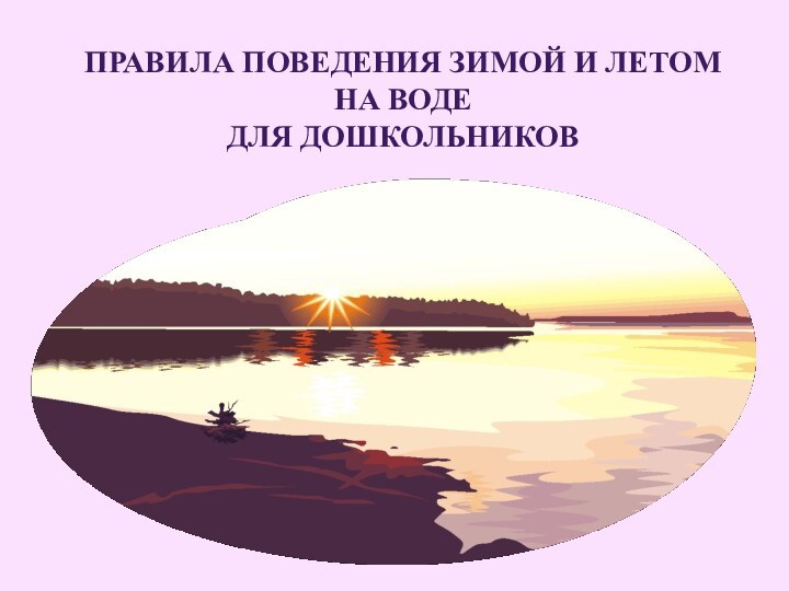 ПРАВИЛА ПОВЕДЕНИЯ ЗИМОЙ И ЛЕТОМ НА ВОДЕ  ДЛЯ ДОШКОЛЬНИКОВ