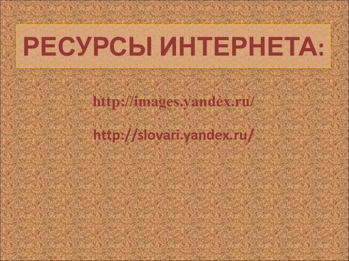 РЕСУРСЫ ИНТЕРНЕТА:  http://images.yandex.ru/http://slovari.yandex.ru/