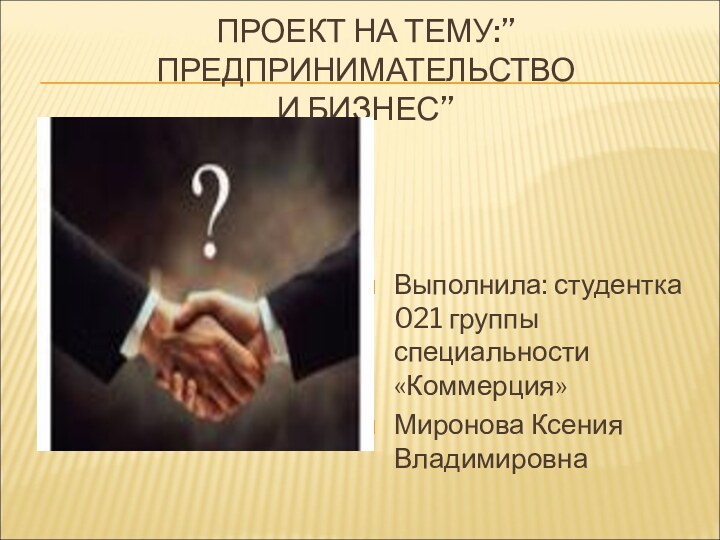 ПРОЕКТ НА ТЕМУ:’’ПРЕДПРИНИМАТЕЛЬСТВО  И БИЗНЕС’’Выполнила: студентка 021 группы специальности «Коммерция»Миронова Ксения Владимировна