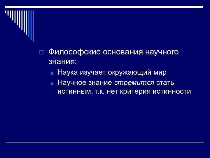 Философские основания научного знания:Наука изучает окружающий мирНаучное знание стремится стать истинным, т.к. нет критерия истинности