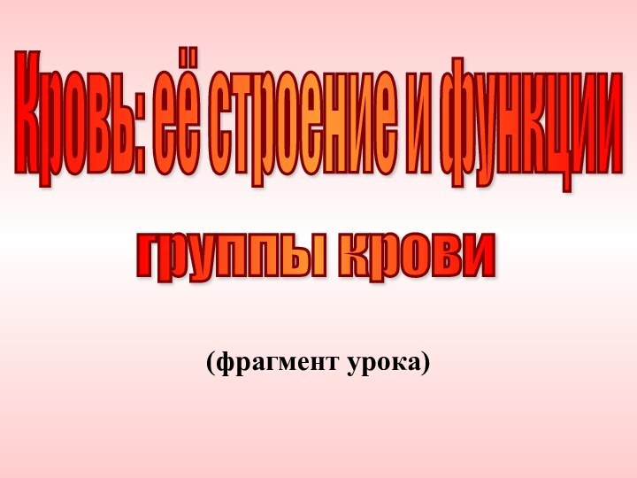 (фрагмент урока)Кровь: её строение и функциигруппы крови