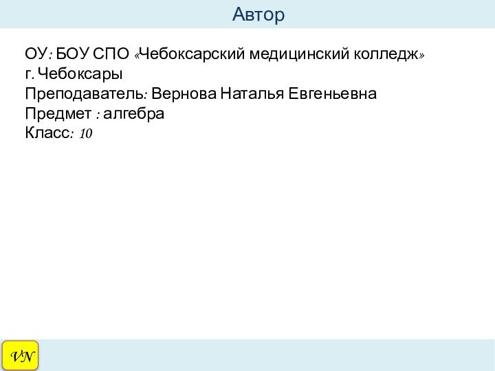 VN   АвторОУ: БОУ СПО «Чебоксарский медицинский колледж»г. ЧебоксарыПреподаватель: Вернова Наталья ЕвгеньевнаПредмет : алгебраКласс: 10