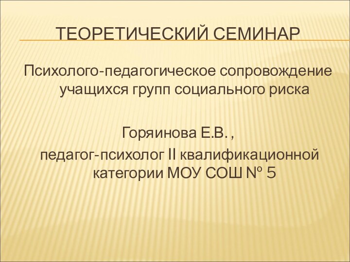 ТЕОРЕТИЧЕСКИЙ СЕМИНАРПсихолого-педагогическое сопровождение учащихся групп социального рискаГоряинова Е.В. , педагог-психолог II квалификационной