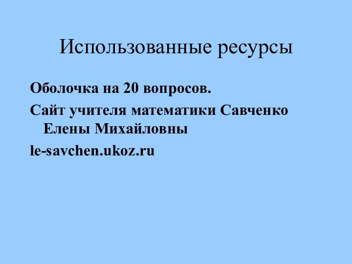 Использованные ресурсыОболочка на 20 вопросов.Сайт учителя математики Савченко Елены Михайловныle-savchen.ukoz.ru