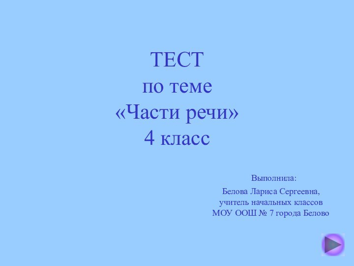 ТЕСТ по теме  «Части речи» 4 класс  Выполнила:Белова Лариса Сергеевна,