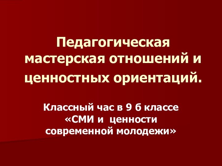 Педагогическая мастерская отношений и ценностных ориентаций. Классный час в 9 б классе