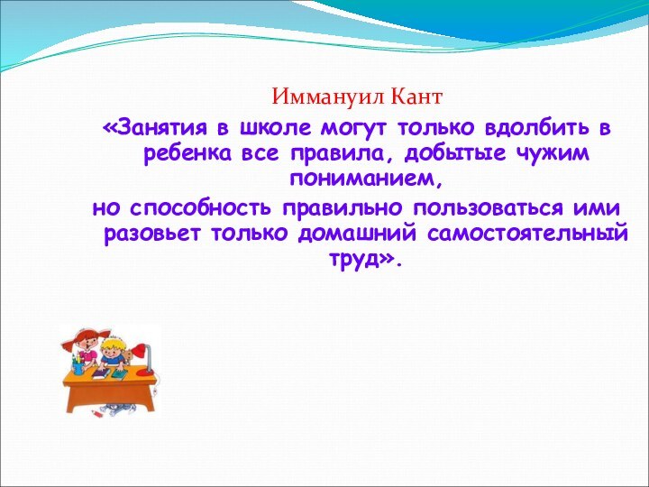 Иммануил Кант«Занятия в школе могут только вдолбить в ребенка все правила, добытые