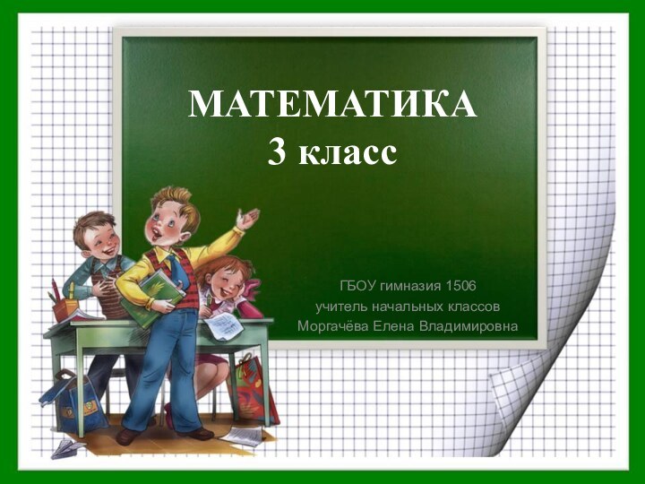 МАТЕМАТИКА 3 классГБОУ гимназия 1506учитель начальных классовМоргачёва Елена Владимировна