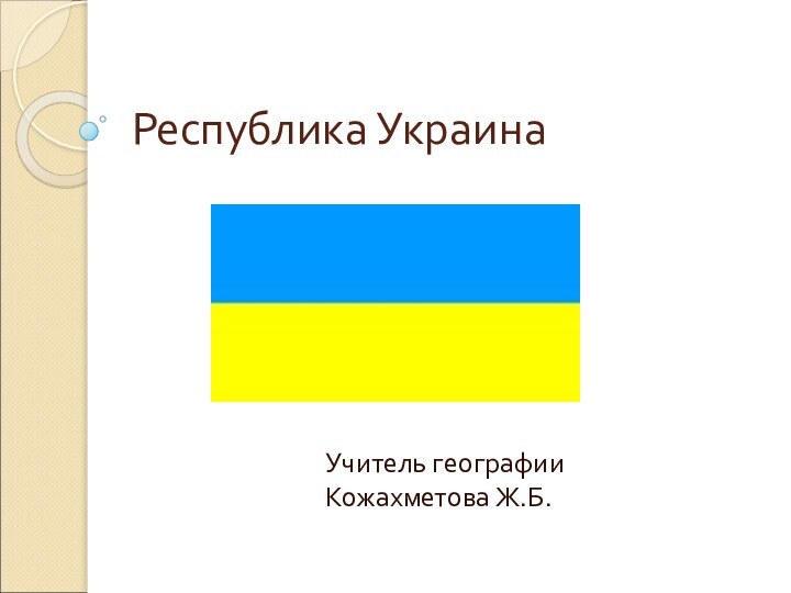 Республика УкраинаУчитель географии Кожахметова Ж.Б.