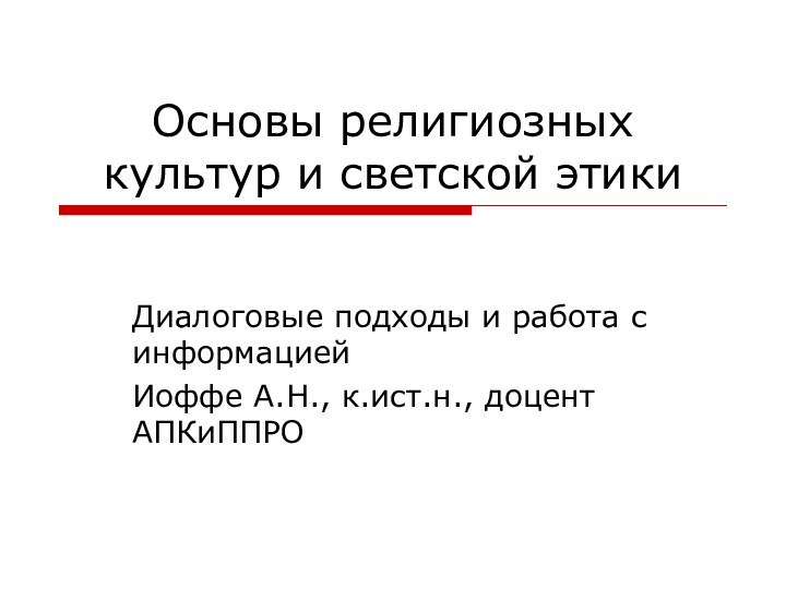 Основы религиозных культур и светской этикиДиалоговые подходы и работа с информациейИоффе А.Н., к.ист.н., доцент АПКиППРО