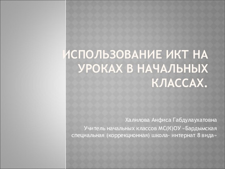 ИСПОЛЬЗОВАНИЕ ИКТ НА УРОКАХ В НАЧАЛЬНЫХ КЛАССАХ.Халилова Анфиса ГабдулаухатовнаУчитель начальных классов МС(К)ОУ