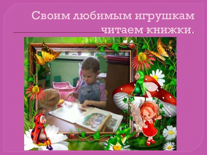 Своим любимым игрушкам читаем книжки.