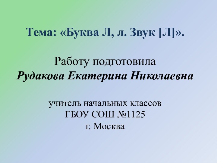 Тема: «Буква Л, л. Звук [Л]».Работу подготовилаРудакова Екатерина Николаевнаучитель начальных классовГБОУ СОШ №1125г. Москва