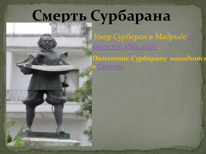 Смерть СурбаранаУмер Сурбаран в Мадриде 27 августа 1664 года.Памятник Сурбарану находитсяв Севилье