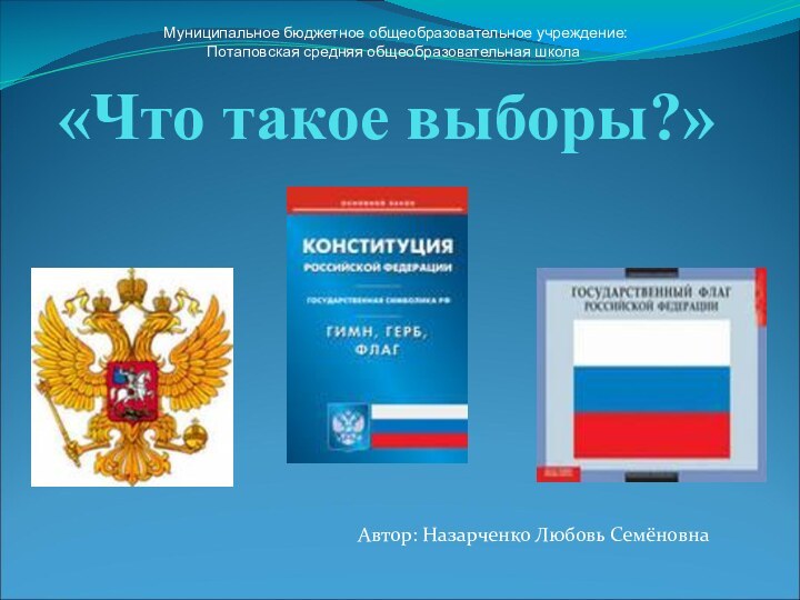 «Что такое выборы?» . Муниципальное бюджетное общеобразовательное учреждение:Потаповская средняя общеобразовательная школа Автор: Назарченко Любовь Семёновна