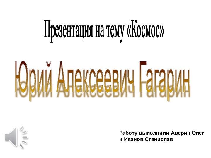 Юрий Алексеевич Гагарин Презентация на тему «Космос» Работу выполнили Аверин Олеги Иванов Станислав