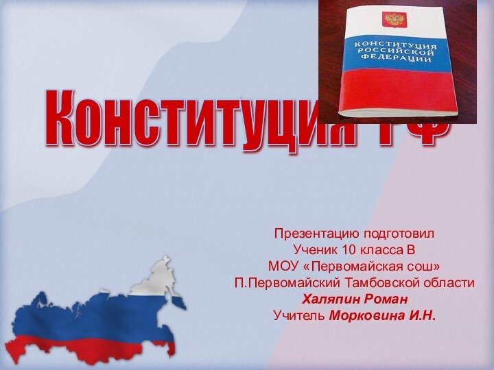 Конституция РФ Презентацию подготовилУченик 10 класса ВМОУ «Первомайская сош»П.Первомайский Тамбовской областиХаляпин РоманУчитель Морковина И.Н.