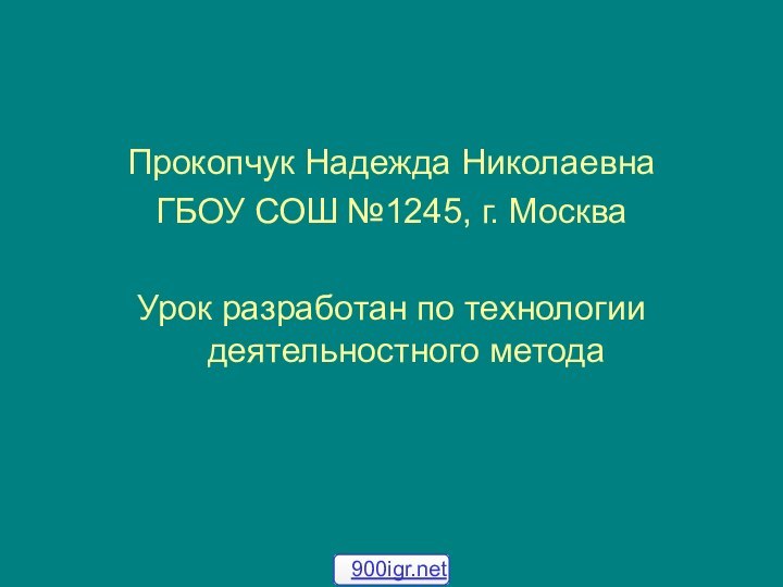 Прокопчук Надежда НиколаевнаГБОУ СОШ №1245, г. МоскваУрок разработан по технологии деятельностного метода