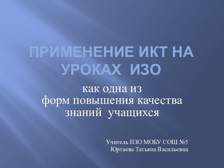 Применение ИКТ НА УРОКАХ ИЗОкак одна из форм повышения качества знаний  учащихсяУчитель ИЗО