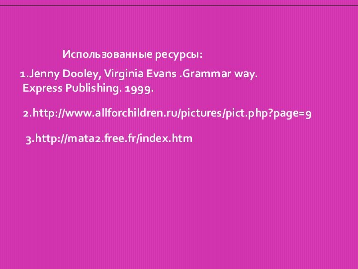 2.http://www.allforchildren.ru/pictures/pict.php?page=93.http://mata2.free.fr/index.htmИспользованные ресурсы:1.Jenny Dooley, Virginia Evans .Grammar way. Express Publishing. 1999.