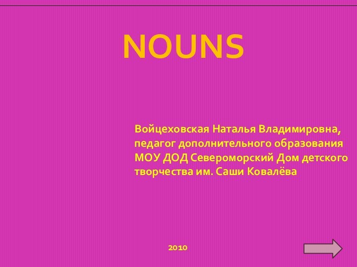 NOUNSВойцеховская Наталья Владимировна,педагог дополнительного образованияМОУ ДОД Североморский Дом детскоготворчества им. Саши Ковалёва2010