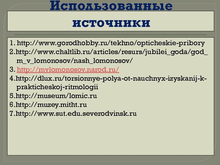 Использованные источники1. http://www.gorodhobby.ru/tekhno/opticheskie-pribory2.http://www.chaltlib.ru/articles/resurs/jubilei_goda/god_m_v_lomonosov/nash_lomonosov/3. http://mvlomonosov.narod.ru/4.http://dlux.ru/torsionnye-polya-ot-nauchnyx-izyskanij-k-prakticheskoj-ritmologii5.http://museum/lomic.ru6.http://muzey.mitht.ru7.http://www.sut.edu.severodvinsk.ru