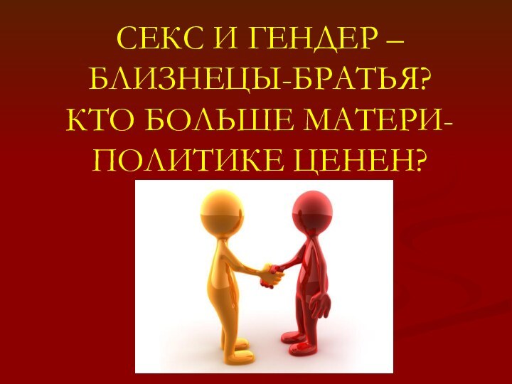 СЕКС И ГЕНДЕР – БЛИЗНЕЦЫ-БРАТЬЯ? КТО БОЛЬШЕ МАТЕРИ- ПОЛИТИКЕ ЦЕНЕН?