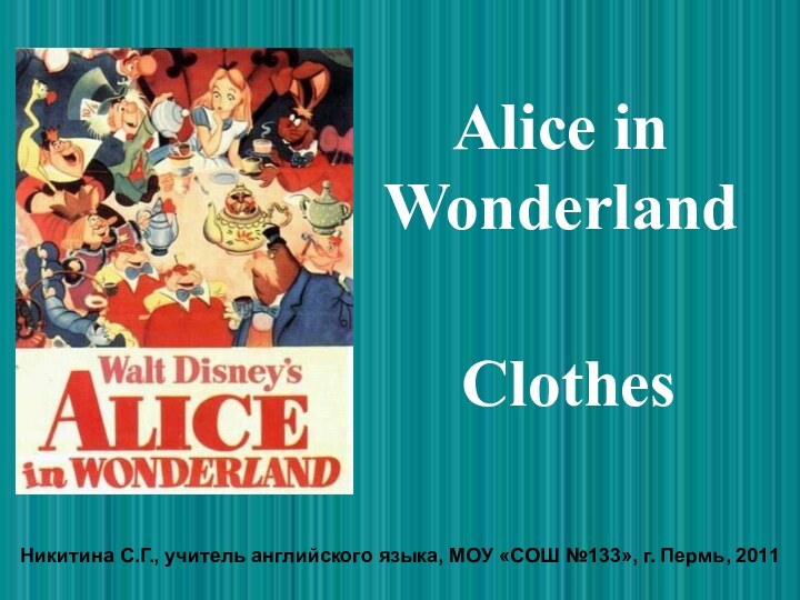 Alice in WonderlandClothesНикитина С.Г., учитель английского языка, МОУ «СОШ №133», г. Пермь, 2011