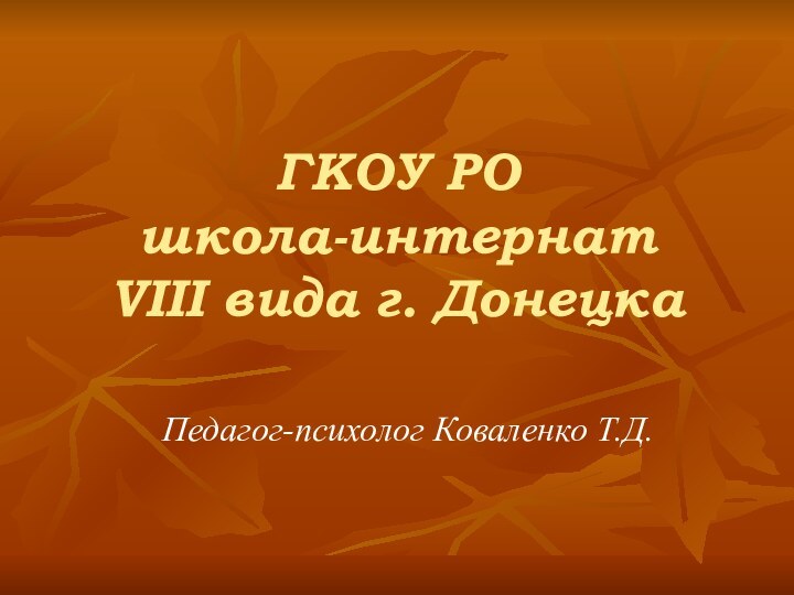 ГКОУ РО школа-интернат  VIII вида г. ДонецкаПедагог-психолог Коваленко Т.Д.