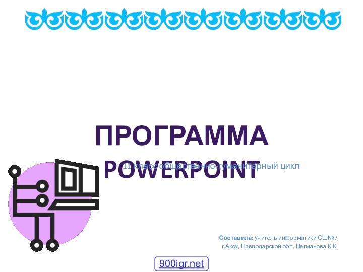 Составила: учитель информатики СШ№7, г.Аксу, Павлодарской обл. Негманова К.К.ПРОГРАММА POWERPOINT11 класс общественно-гуманитарный цикл