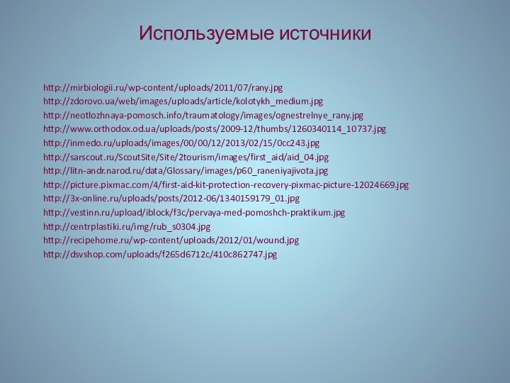 Используемые источникиhttp://mirbiologii.ru/wp-content/uploads/2011/07/rany.jpghttp://zdorovo.ua/web/images/uploads/article/kolotykh_medium.jpghttp://neotlozhnaya-pomosch.info/traumatology/images/ognestrelnye_rany.jpghttp://www.orthodox.od.ua/uploads/posts/2009-12/thumbs/1260340114_10737.jpghttp://inmedo.ru/uploads/images/00/00/12/2013/02/15/0cc243.jpghttp://sarscout.ru/ScoutSite/Site/2tourism/images/first_aid/aid_04.jpghttp://litn-andr.narod.ru/data/Glossary/images/p60_raneniyajivota.jpg	http://picture.pixmac.com/4/first-aid-kit-protection-recovery-pixmac-picture-12024669.jpghttp://3x-online.ru/uploads/posts/2012-06/1340159179_01.jpghttp://vestinn.ru/upload/iblock/f3c/pervaya-med-pomoshch-praktikum.jpghttp://centrplastiki.ru/img/rub_s0304.jpghttp://recipehome.ru/wp-content/uploads/2012/01/wound.jpghttp://dsvshop.com/uploads/f265d6712c/410c862747.jpg