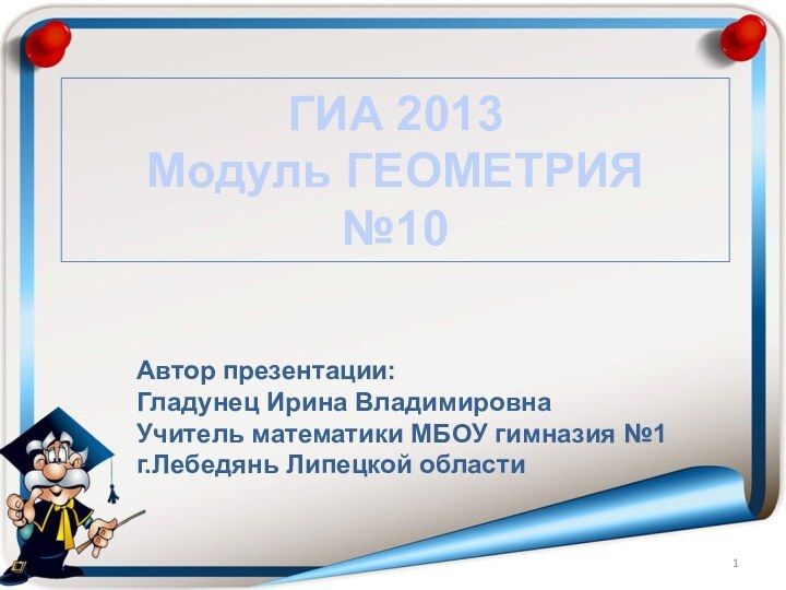 ГИА 2013 Модуль ГЕОМЕТРИЯ №10Автор презентации:Гладунец Ирина ВладимировнаУчитель математики МБОУ гимназия №1 г.Лебедянь Липецкой области