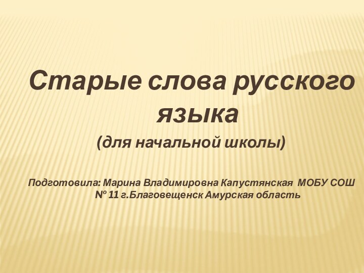 Старые слова русского языка(для начальной школы)Подготовила: Марина Владимировна Капустянская МОБУ СОШ № 11 г.Благовещенск Амурская область