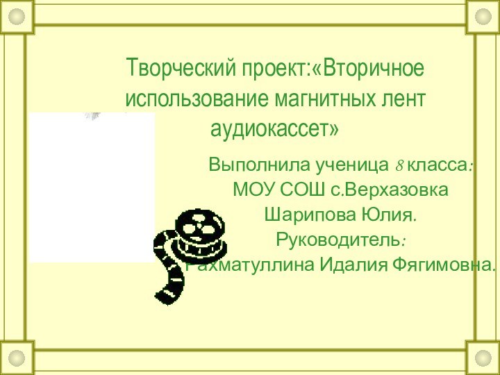 Творческий проект:«Вторичное использование магнитных лент аудиокассет»Выполнила ученица 8 класса: МОУ СОШ с.Верхазовка Шарипова Юлия.Руководитель:Рахматуллина Идалия Фягимовна.