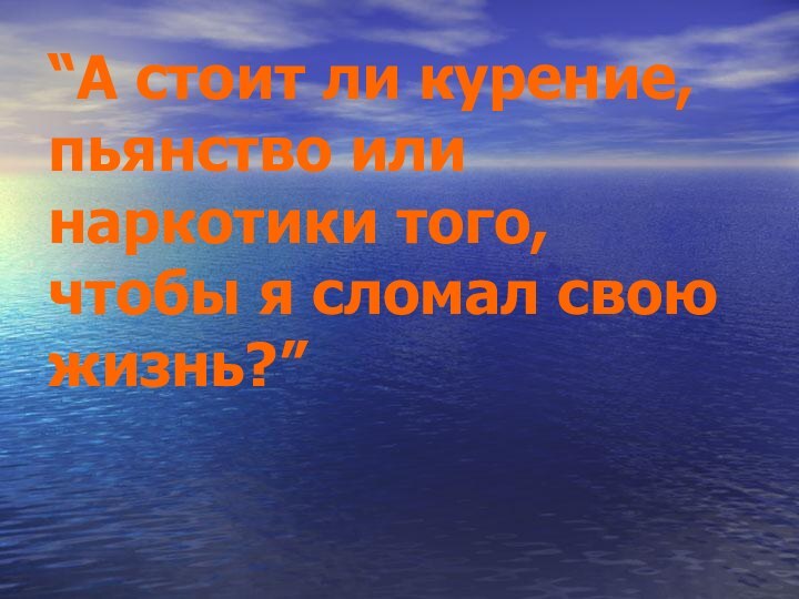 “А стоит ли курение, пьянство или наркотики того, чтобы я сломал свою жизнь?”