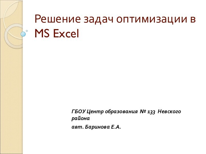 Решение задач оптимизации в MS ExcelГБОУ Центр образования № 133 Невского районаавт. Баринова Е.А.