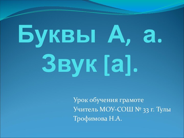 Буквы А, а. Звук [а]. Урок обучения грамотеУчитель МОУ-СОШ № 33 г. ТулыТрофимова Н.А.