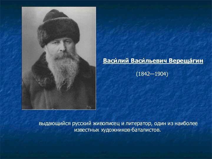  выдающийся русский живописец и литератор, один из наиболее известных художников-баталистов. Васи́лий Васи́льевич Вереща́гин (1842—1904)