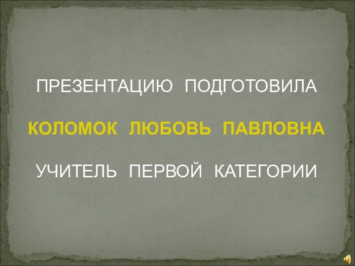 ПРЕЗЕНТАЦИЮ  ПОДГОТОВИЛА  КОЛОМОК  ЛЮБОВЬ  ПАВЛОВНА  УЧИТЕЛЬ  ПЕРВОЙ  КАТЕГОРИИ